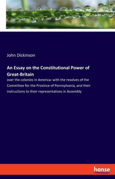 Cover for John Dickinson · An Essay on the Constitutional Power of Great-Britain: over the colonies in America: with the resolves of the Committee for the Province of Pennsylvania, and their instructions to their representatives in Assembly (Paperback Book) (2021)