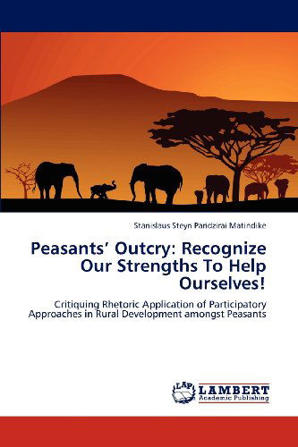 Cover for Stanislaus Steyn Paridzirai Matindike · Peasants' Outcry: Recognize Our Strengths to Help Ourselves!: Critiquing Rhetoric Application of Participatory Approaches in Rural Development Amongst Peasants (Paperback Book) (2012)