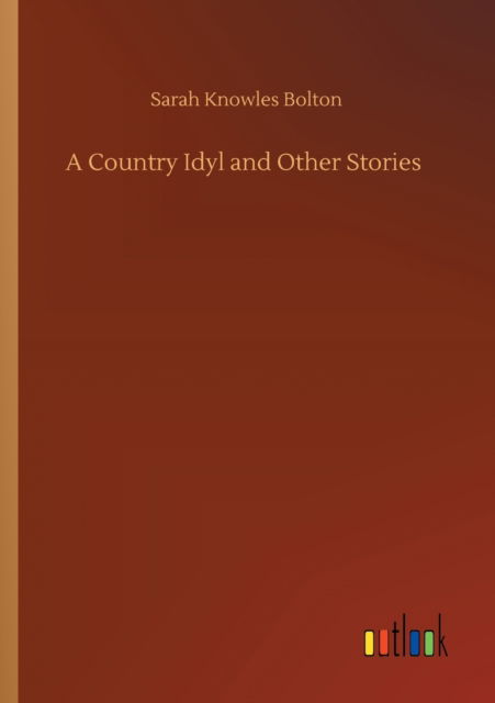 A Country Idyl and Other Stories - Sarah Knowles Bolton - Kirjat - Outlook Verlag - 9783752345391 - sunnuntai 26. heinäkuuta 2020