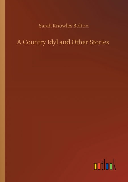 A Country Idyl and Other Stories - Sarah Knowles Bolton - Bøger - Outlook Verlag - 9783752345391 - 26. juli 2020