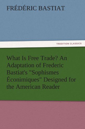 What is Free Trade? an Adaptation of Frederic Bastiat's "Sophismes Éconimiques" Designed for the American Reader (Tredition Classics) - Frédéric Bastiat - Books - tredition - 9783842480391 - December 2, 2011