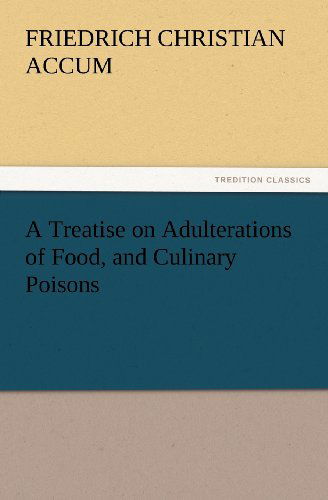 Cover for Friedrich Christian Accum · A   Treatise on Adulterations of Food, and Culinary Poisons Exhibiting the Fraudulent Sophistications of Bread, Beer, Wine, Spiritous Liquors, Tea, Co (Paperback Book) (2012)