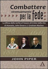 Cover for John Piper · Combattere Strenuamente Per La Fede. La Difesa Della Verita E Il Tesoro Di Cristo Nelle Vite Di Atanasio, John Owen E J. Greshan Machen (Book)