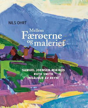 Cover for Nils Ohrt; Samuel Joensen-Mikines; Ruth Smith; Ingálvur av Reyni · Mellem Færøerne og maleriet (Indbundet Bog) [1. udgave] (2022)