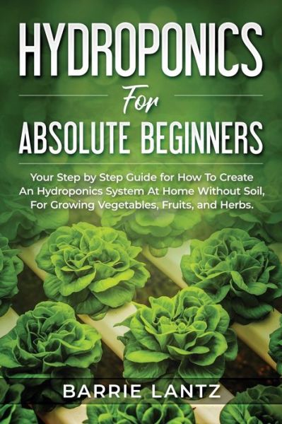 Cover for Barrie Lantz · Hydroponics For Absolute Beginners: Your Step By Step Guide For How To Create An Hydroponics System At Home Without Soil, For Growing Vegetable, Fruit And Herbs. (Paperback Book) (2020)