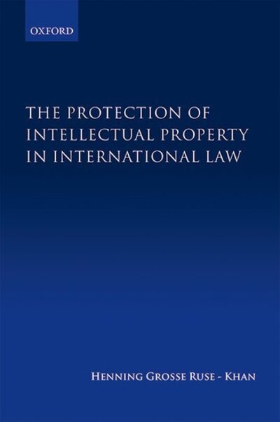 Cover for Grosse Ruse-Khan, Henning (Kings College, University of Cambridge and Max Planck Institute for Innovation and Competition, Munich, Kings College, University of Cambridge and Max Planck Institute for Innovation and Competition, Munich) · The Protection of Intellectual Property in International Law (Innbunden bok) (2016)