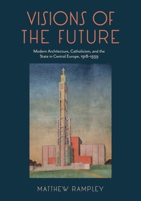 Visions of the Future: Modern Architecture, Catholicism, and the State in Central Europe, 1918–1939 - Matthew Rampley - Bøger - Pennsylvania State University Press - 9780271099392 - 10. juni 2025