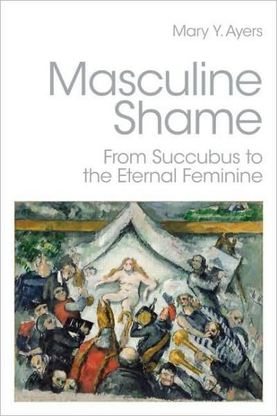 Cover for Ayers, Mary Y. (in private practice, Washington, USA) · Masculine Shame: From Succubus to the Eternal Feminine (Paperback Book) (2011)