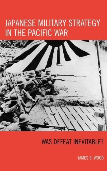 Japanese Military Strategy in the Pacific War: Was Defeat Inevitable? - James B. Wood - Bøker - Rowman & Littlefield - 9780742553392 - 2. august 2007