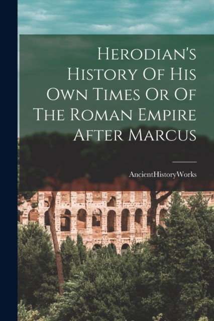 Cover for Ancienthistoryworks · Herodian's History Of His Own Times Or Of The Roman Empire After Marcus (Paperback Book) (2021)