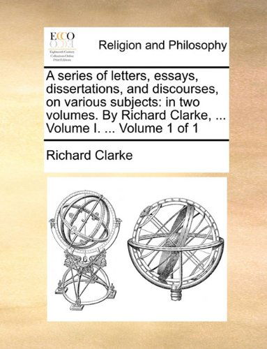 Cover for Richard Clarke · A Series of Letters, Essays, Dissertations, and Discourses, on Various Subjects: in Two Volumes. by Richard Clarke, ... Volume I. ...  Volume 1 of 1 (Paperback Book) (2010)