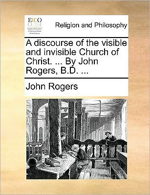 Cover for John Rogers · A Discourse of the Visible and Invisible Church of Christ. ... by John Rogers, B.d. ... (Paperback Book) (2010)