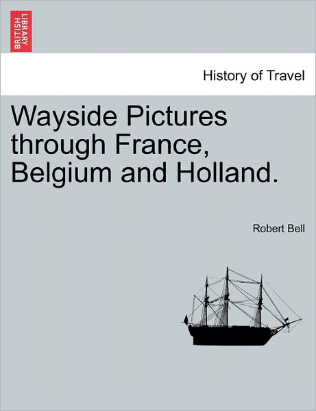 Wayside Pictures Through France, Belgium and Holland. - Robert Bell - Bücher - British Library, Historical Print Editio - 9781241512392 - 26. März 2011