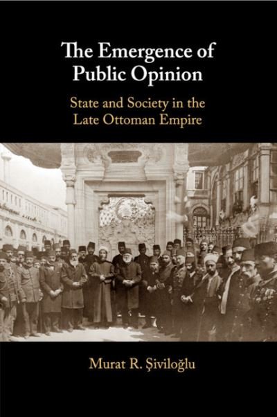 Cover for Siviloglu, Murat R. (Trinity College Dublin) · The Emergence of Public Opinion: State and Society in the Late Ottoman Empire (Paperback Book) (2020)