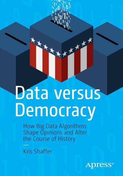 Cover for Kris Shaffer · Data versus Democracy: How Big Data Algorithms Shape Opinions and Alter the Course of History (Paperback Book) [1st edition] (2019)
