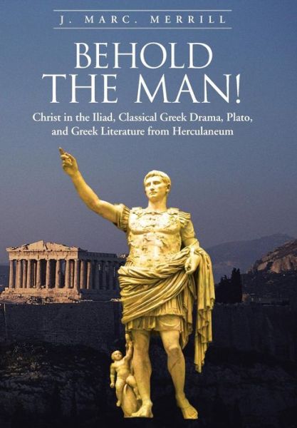 Behold the Man!: Christ in the Iliad, Classical Greek Drama, Plato, and Greek Literature from Herculaneum - J Marc Merrill - Książki - Authorhouse - 9781491807392 - 16 sierpnia 2013