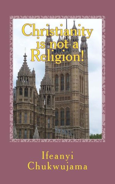 Christianity is Not a Religion - Ifeanyi Chukwujama - Bøger - Createspace - 9781492305392 - 16. september 2013