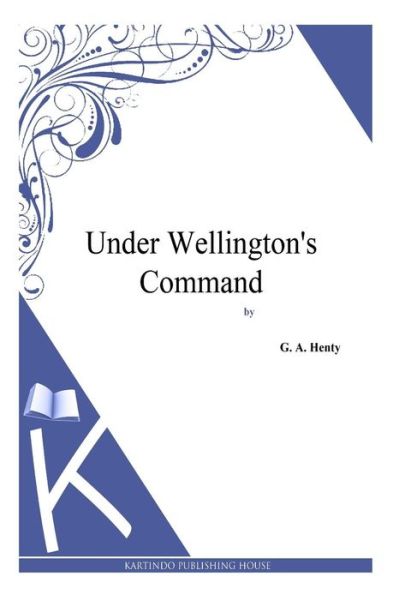 Under Wellington's Command - G a Henty - Książki - Createspace - 9781494864392 - 2 stycznia 2014