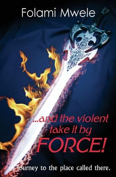 Cover for Folami Mwele · And the Violent Take It by Force!: the Journey to the Place Called There (Paperback Bog) (2013)