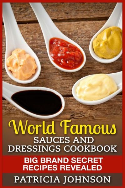 Cover for Patricia Johnson · World Famous Sauces and Dressings Cookbook: Big Brand Secret Recipes Revealed (Paperback Book) (2015)