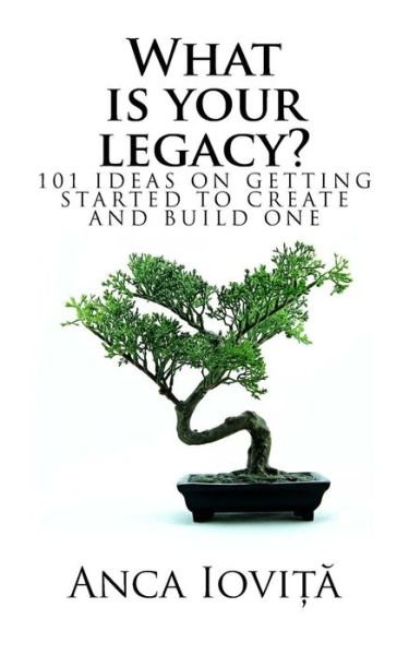 Cover for Anca Iovita · What is your legacy?: 101 ideas on getting started to create and build one (Book) (2017)