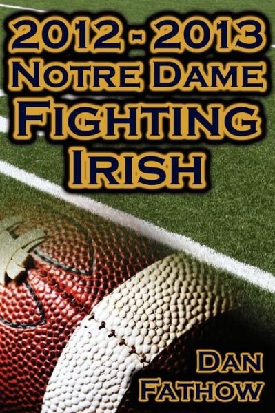 Cover for Dan Fathow · 2012 - 2013 Undefeated Notre Dame Fighting Irish - Beating All Odds, the Road to the BCS Championship Game, &amp; a College Football Legacy (Taschenbuch) (2013)