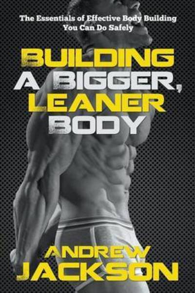 Cover for Andrew Jackson · Building a Bigger, Leaner Body: the Essentials of Effective Body Building You Can Do Safely (Taschenbuch) (2015)