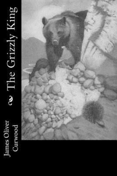 The Grizzly King - James Oliver Curwood - Boeken - Createspace Independent Publishing Platf - 9781978298392 - 15 oktober 2017
