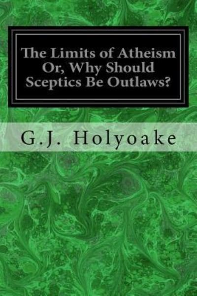 Cover for G J Holyoake · The Limits of Atheism Or, Why Should Sceptics Be Outlaws? (Pocketbok) (2017)