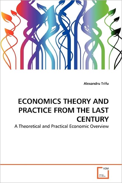 Cover for Alexandru Trifu · Economics Theory and Practice from the Last Century: a Theoretical and Practical Economic Overview (Paperback Book) (2011)