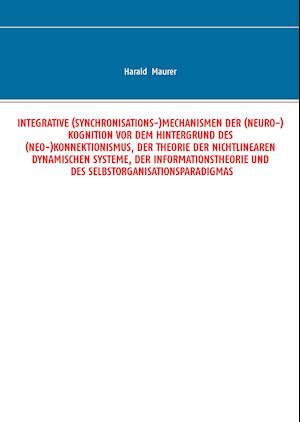 Cover for Harald Maurer · Integrative (Synchronisations-)Mechanismen der (Neuro-)Kognition vor dem Hintergrund des (Neo-)Konnektionismus, der Theorie der nichtlinearen dynamischen Systeme, der Informationstheorie und des Selbstorganisationsparadigmas (Hardcover Book) (2014)
