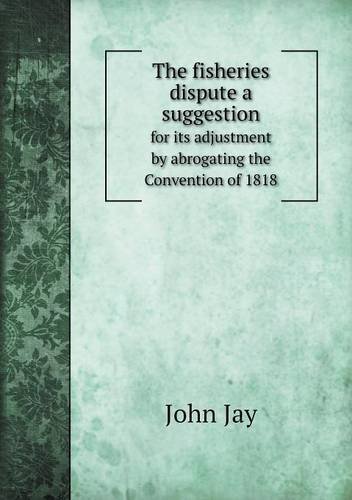 Cover for John Jay · The Fisheries Dispute a Suggestion for Its Adjustment by Abrogating the Convention of 1818 (Paperback Book) (2013)