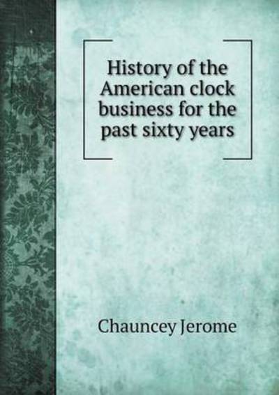 Cover for Chauncey Jerome · History of the American Clock Business for the Past Sixty Years (Paperback Book) (2014)