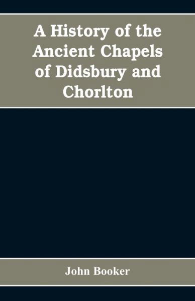 Cover for John Booker · A history of the ancient chapels of Didsbury and Chorlton, in Manchester parish, including sketches of the townships of Didsbury, Withington, Burnage, Heaton Norris, Reddish, Levenshulme, and Chorlton-cum-Hardy (Paperback Bog) (2019)