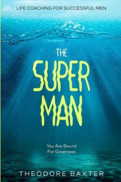 Life Coaching For Successful Men: The Super Man - You Are Bound For Greatness - Theodore Baxter - Books - Jw Choices - 9789814952392 - January 31, 2023