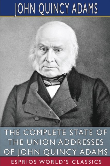 Cover for Adams, John Quincy, Former · The Complete State of the Union Addresses of John Quincy Adams (Esprios Classics) (Paperback Book) (2024)