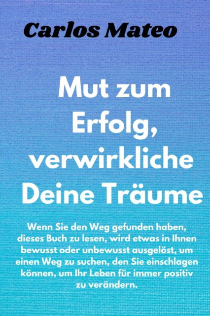 Cover for Carlos Mateo · Mut zum Erfolg, verwirkliche Deine Traume: Wenn Sie den Weg gefunden haben, dieses Buch zu lesen, wird etwas in Ihnen bewusst oder unbewusst ausgeloest, um einen Weg zu suchen, den Sie einschlagen koen (Pocketbok) (2021)