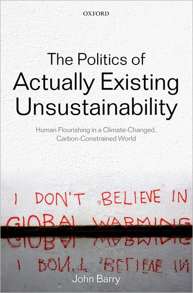 Cover for Barry, John (Reader in Politics, Associate Director, Institute for a Sustainable World, Queen's University Belfast) · The Politics of Actually Existing Unsustainability: Human Flourishing in a Climate-Changed, Carbon Constrained World (Hardcover Book) (2012)