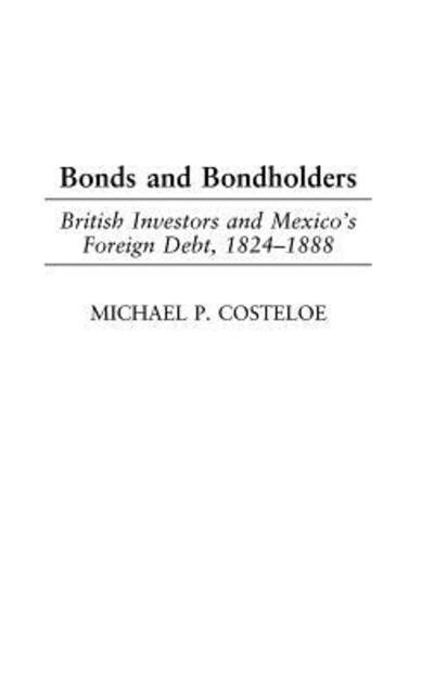 Cover for Michael P. Costeloe · Bonds and Bondholders: British Investors and Mexico's Foreign Debt, 1824-1888 (Hardcover Book) (2003)
