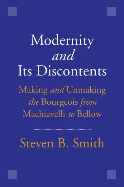 Cover for Steven B. Smith · Modernity and Its Discontents: Making and Unmaking the Bourgeois from Machiavelli to Bellow (Hardcover Book) (2016)