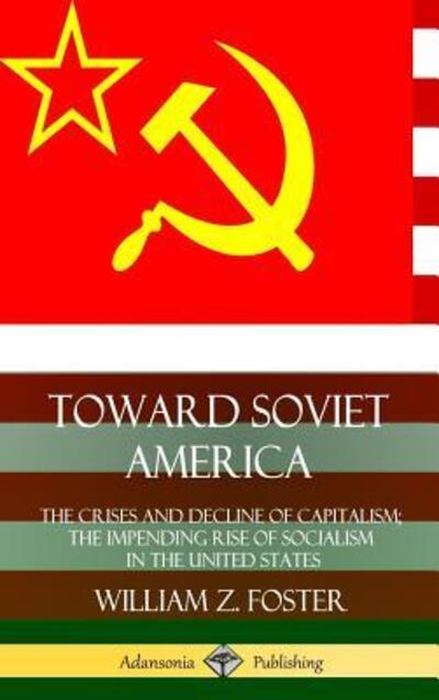 Cover for William Z. Foster · Toward Soviet America The Crises and Decline of Capitalism; the Impending Rise of Socialism in the United States (Gebundenes Buch) (2019)