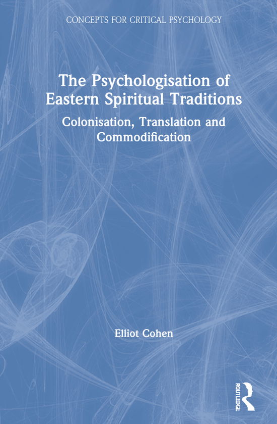 Cover for Elliot Cohen · The Psychologisation of Eastern Spiritual Traditions: Colonisation, Translation and Commodification - Concepts for Critical Psychology (Hardcover Book) (2021)