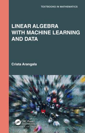 Cover for Arangala, Crista (Elon University, North Carolina, USA) · Linear Algebra With Machine Learning and Data - Textbooks in Mathematics (Hardcover bog) (2023)