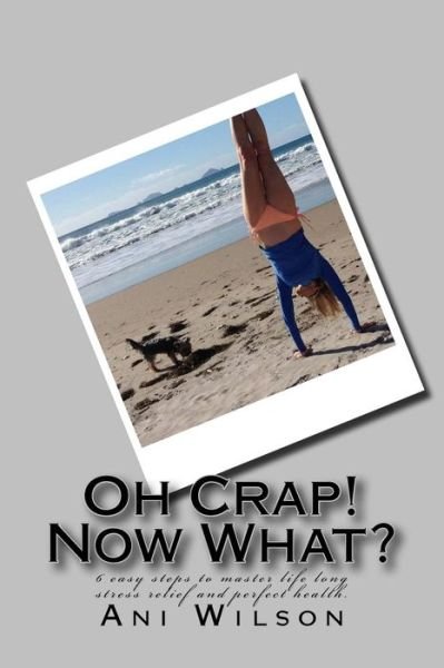 Cover for Ani Kiwi · Oh Crap Now What?: 6 Easy Steps to Master Life Long Stress Relief and Perfect Health. (Paperback Book) (2015)
