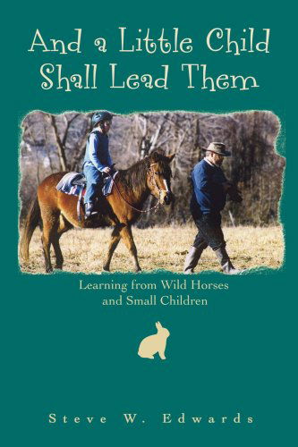 And a Little Child Shall Lead Them: Learning from Wild Horses and Small Children - Steve Edwards - Książki - iUniverse, Inc. - 9780595442393 - 19 czerwca 2007