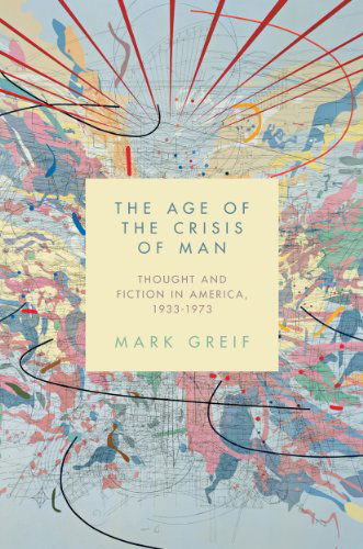 Cover for Mark Greif · The Age of the Crisis of Man: Thought and Fiction in America, 1933–1973 (Innbunden bok) (2015)