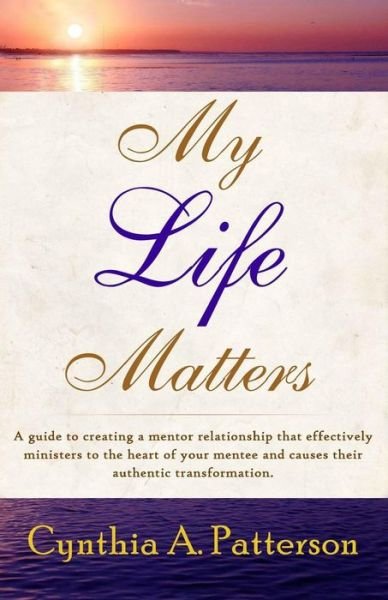 Cover for Cynthia a Patterson · My Life Matters: a Guide to Creating a Mentor Relationship That Effectively Ministers to the Heart of Your Mentee and Causes Their Auth (Paperback Book) (2015)