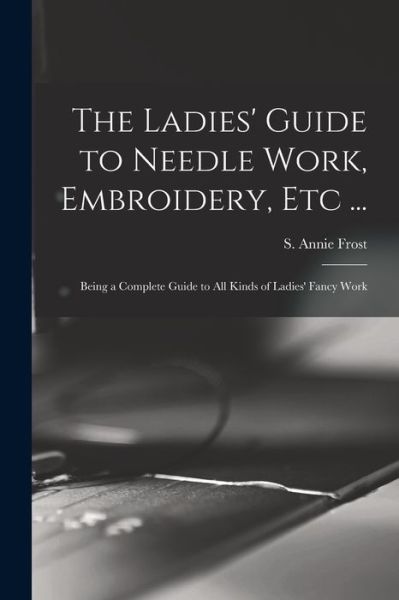 Cover for S Annie (Sarah Annie) Frost · The Ladies' Guide to Needle Work, Embroidery, Etc ... (Paperback Book) (2021)