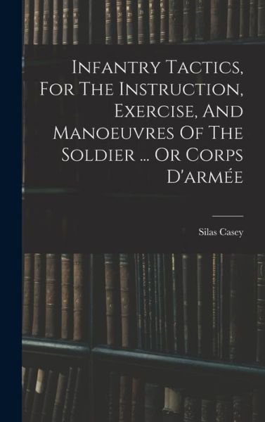 Cover for Silas Casey · Infantry Tactics, for the Instruction, Exercise, and Manoeuvres of the Soldier ... or Corps D'armée (Bog) (2022)