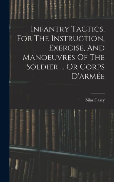 Cover for Silas Casey · Infantry Tactics, for the Instruction, Exercise, and Manoeuvres of the Soldier ... or Corps D'armée (Buch) (2022)